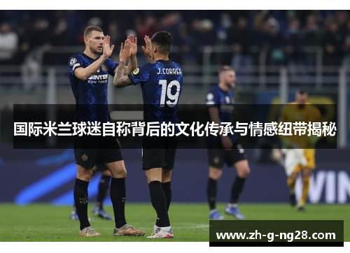 国际米兰球迷自称背后的文化传承与情感纽带揭秘