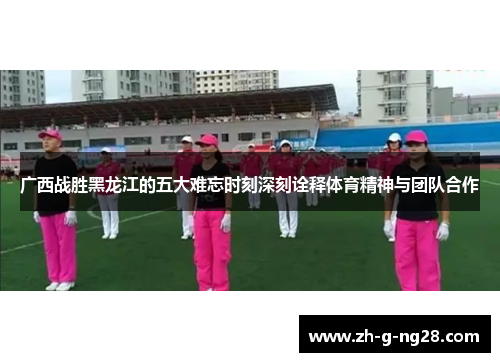 广西战胜黑龙江的五大难忘时刻深刻诠释体育精神与团队合作 广西战胜黑龙江的五大难忘时刻深刻诠释体育精神与团队合作