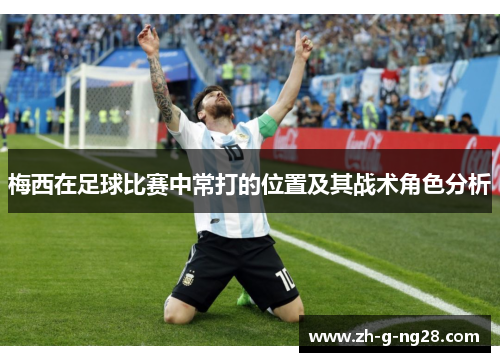 梅西在足球比赛中常打的位置及其战术角色分析 梅西在足球比赛中常打的位置及其战术角色分析