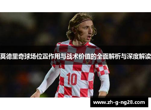 莫德里奇球场位置作用与战术价值的全面解析与深度解读