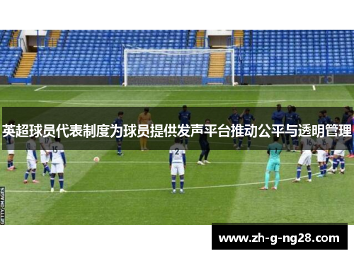 英超球员代表制度为球员提供发声平台推动公平与透明管理