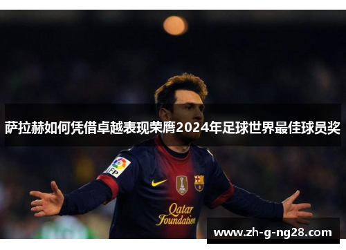 萨拉赫如何凭借卓越表现荣膺2024年足球世界最佳球员奖 萨拉赫如何凭借卓越表现荣膺2024年足球世界最佳球员奖