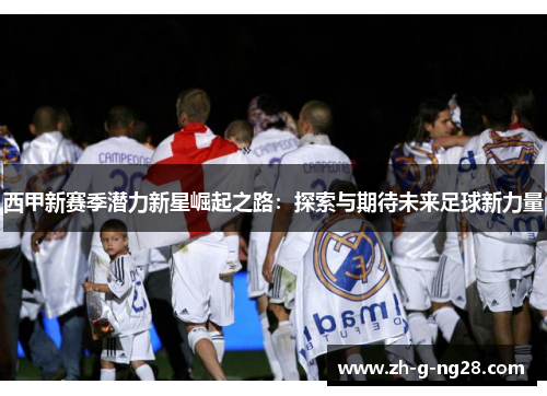 西甲新赛季潜力新星崛起之路：探索与期待未来足球新力量