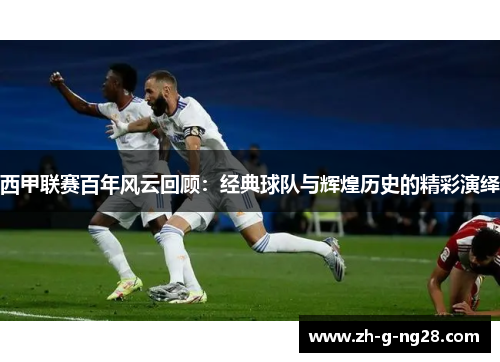 西甲联赛百年风云回顾：经典球队与辉煌历史的精彩演绎