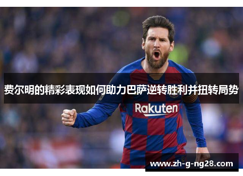 费尔明的精彩表现如何助力巴萨逆转胜利并扭转局势