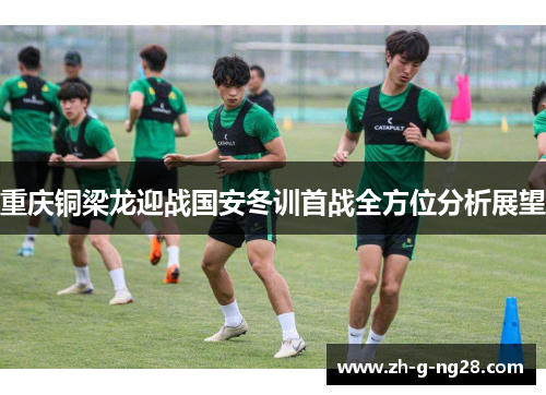重庆铜梁龙迎战国安冬训首战全方位分析展望
