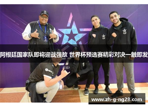 阿根廷国家队即将迎战强敌 世界杯预选赛精彩对决一触即发