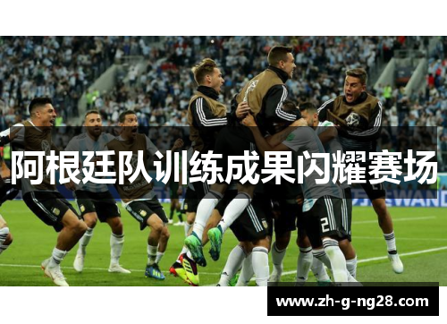 阿根廷队训练成果闪耀赛场 阿根廷队训练成果闪耀赛场