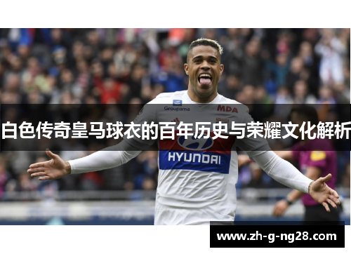 白色传奇皇马球衣的百年历史与荣耀文化解析