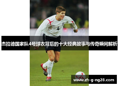 杰拉德国家队4号球衣背后的十大经典故事与传奇瞬间解析