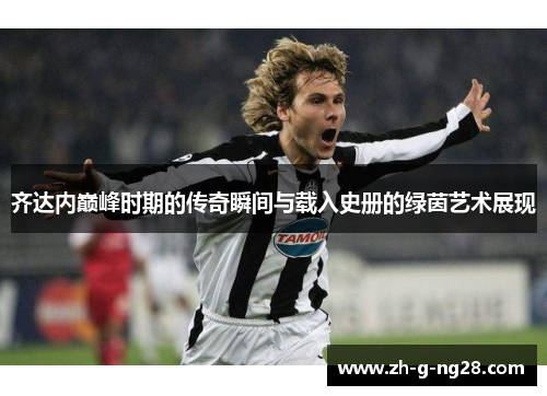 齐达内巅峰时期的传奇瞬间与载入史册的绿茵艺术展现