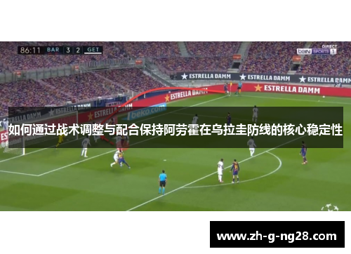 如何通过战术调整与配合保持阿劳霍在乌拉圭防线的核心稳定性