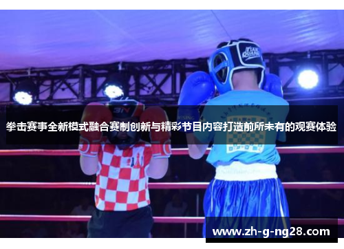 拳击赛事全新模式融合赛制创新与精彩节目内容打造前所未有的观赛体验