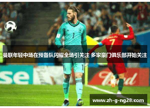 曼联年轻中场在预备队闪耀全场引关注 多家豪门俱乐部开始关注 曼联年轻中场在预备队闪耀全场引关注 多家豪门俱乐部开始关注