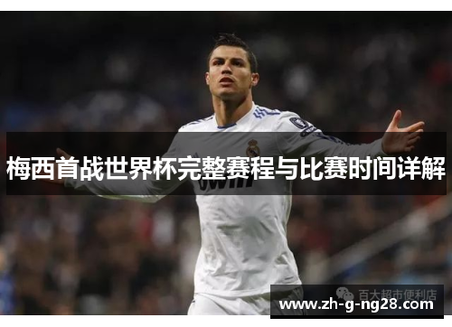 梅西首战世界杯完整赛程与比赛时间详解 梅西首战世界杯完整赛程与比赛时间详解
