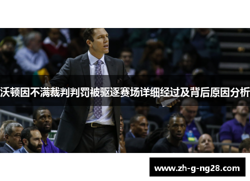 沃顿因不满裁判判罚被驱逐赛场详细经过及背后原因分析 沃顿因不满裁判判罚被驱逐赛场详细经过及背后原因分析