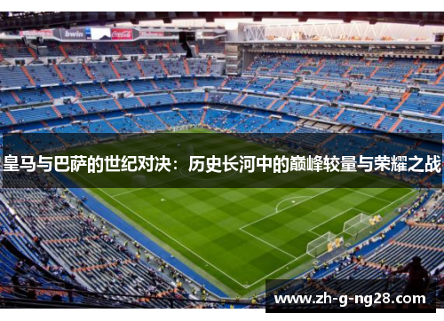 皇马与巴萨的世纪对决:历史长河中的巅峰较量与荣耀之战 皇马与巴萨的世纪对决:历史长河中的巅峰较量与荣耀之战