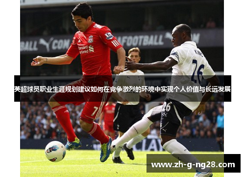 英超球员职业生涯规划建议如何在竞争激烈的环境中实现个人价值与长远发展