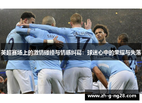 英超赛场上的激情碰撞与情感纠葛：球迷心中的荣耀与失落