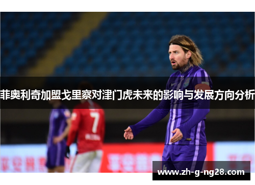 菲奥利奇加盟戈里察对津门虎未来的影响与发展方向分析