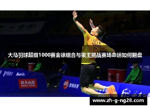 大马羽球超级1000赛金徐组合与梁王挑战赛场命运如何翻盘 大马羽球超级1000赛金徐组合与梁王挑战赛场命运如何翻盘