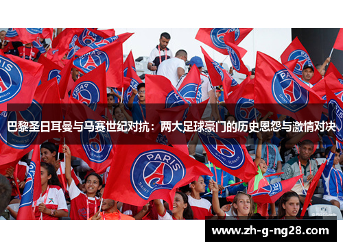 巴黎圣日耳曼与马赛世纪对抗:两大足球豪门的历史恩怨与激情对决 巴黎圣日耳曼与马赛世纪对抗:两大足球豪门的历史恩怨与激情对决