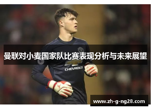 曼联对小麦国家队比赛表现分析与未来展望 曼联对小麦国家队比赛表现分析与未来展望