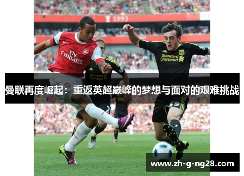 曼联再度崛起:重返英超巅峰的梦想与面对的艰难挑战 曼联再度崛起:重返英超巅峰的梦想与面对的艰难挑战