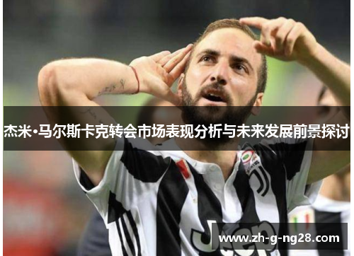 杰米·马尔斯卡克转会市场表现分析与未来发展前景探讨 杰米·马尔斯卡克转会市场表现分析与未来发展前景探讨