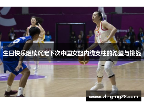生日快乐继续沉淀下次中国女篮内线支柱的希望与挑战 生日快乐继续沉淀下次中国女篮内线支柱的希望与挑战