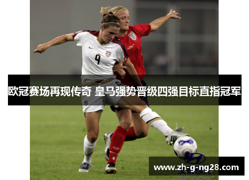 欧冠赛场再现传奇 皇马强势晋级四强目标直指冠军 欧冠赛场再现传奇 皇马强势晋级四强目标直指冠军