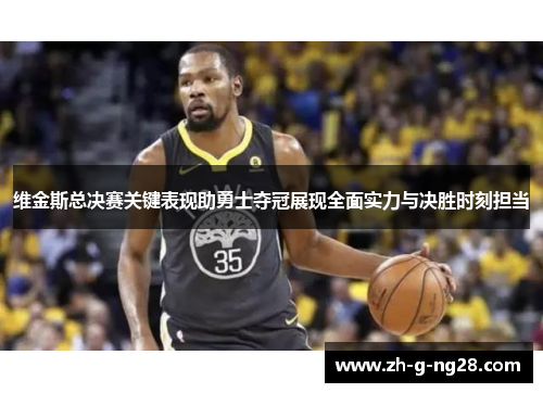 维金斯总决赛关键表现助勇士夺冠展现全面实力与决胜时刻担当