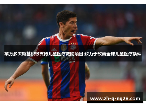 莱万多夫斯基积极支持儿童医疗救助项目 致力于改善全球儿童医疗条件