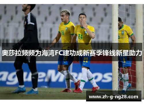 奥莎拉频频为海湾FC建功成新赛季锋线新星助力 奥莎拉频频为海湾FC建功成新赛季锋线新星助力