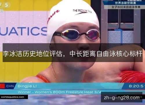 李冰洁历史地位评估,中长距离自由泳核心标杆 李冰洁历史地位评估,中长距离自由泳核心标杆